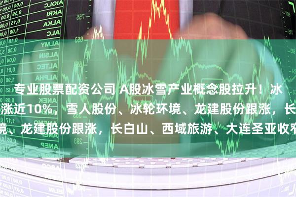 专业股票配资公司 A股冰雪产业概念股拉升！冰山冷热涨停，晶雪