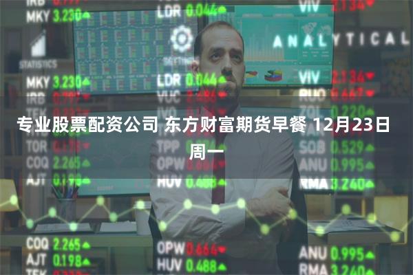 专业股票配资公司 东方财富期货早餐 12月23日 周一