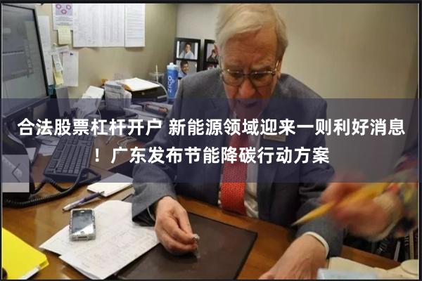 合法股票杠杆开户 新能源领域迎来一则利好消息！广东发布节能降
