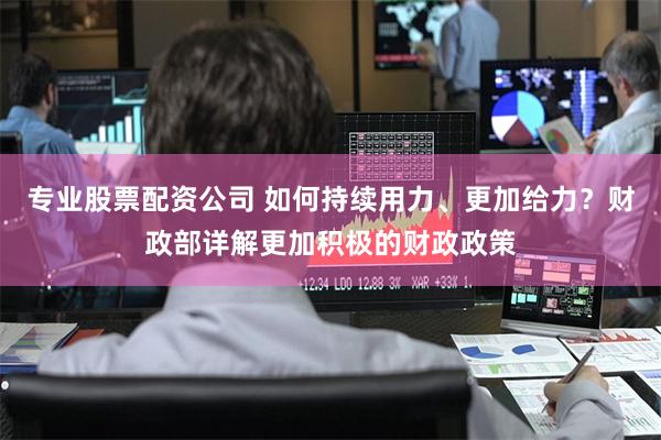 专业股票配资公司 如何持续用力、更加给力？财政部详解更加积极