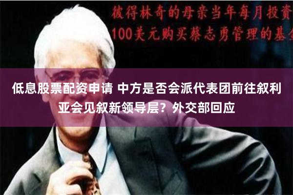 低息股票配资申请 中方是否会派代表团前往叙利亚会见叙新领导层