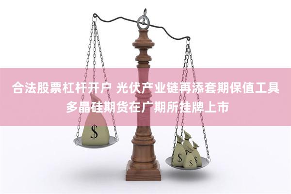 合法股票杠杆开户 光伏产业链再添套期保值工具 多晶硅期货在广