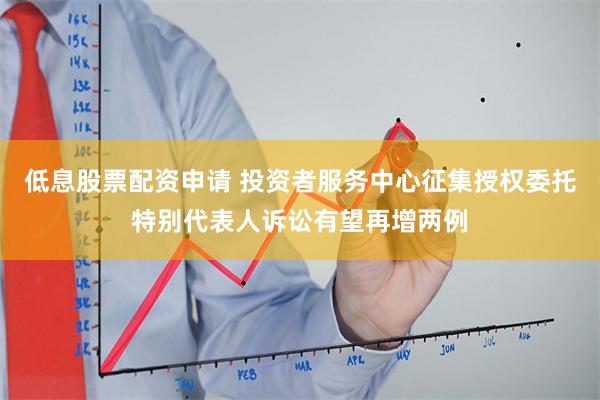 低息股票配资申请 投资者服务中心征集授权委托特别代表人诉讼有