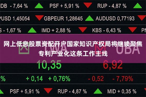网上低息股票资配开户国家知识产权局将继续聚焦专利产业化这条工
