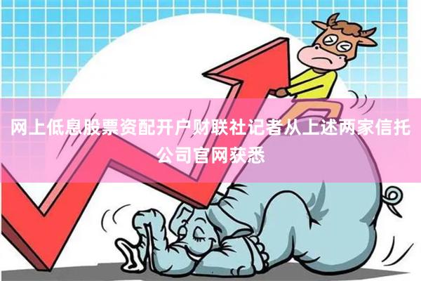 网上低息股票资配开户财联社记者从上述两家信托公司官网获悉